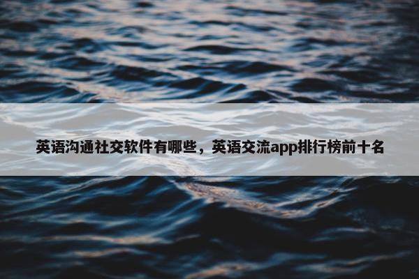 英语沟通社交软件有哪些，英语交流app排行榜前十名
