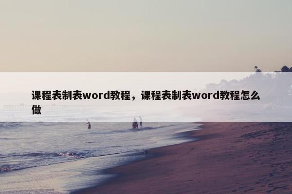 课程表制表word教程，课程表制表word教程怎么做