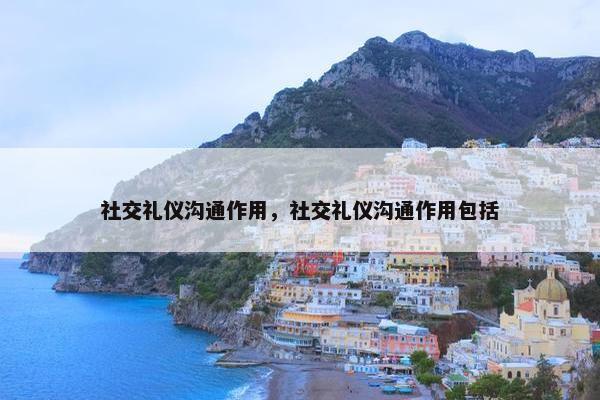 社交礼仪沟通作用，社交礼仪沟通作用包括