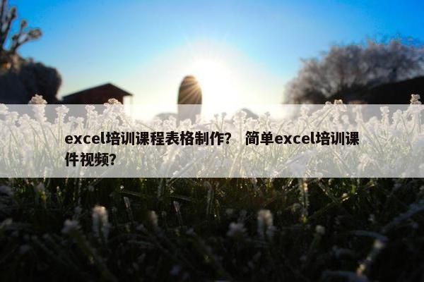 excel培训课程表格制作？ 简单excel培训课件视频？